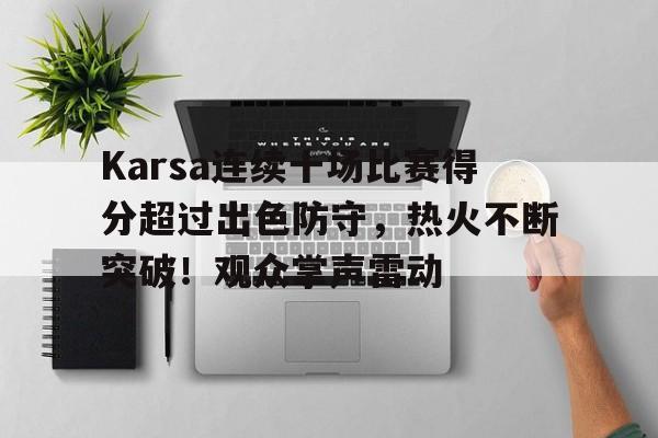 开云中国-Karsa连续十场比赛得分超过出色防守，热火不断突破！观众掌声雷动-开云中国