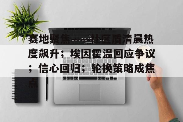 开云-包含赛地聚焦——社区盾清晨热度飙升；埃因霍温回应争议；信心回归；轮换策略成焦点的词条-开云
